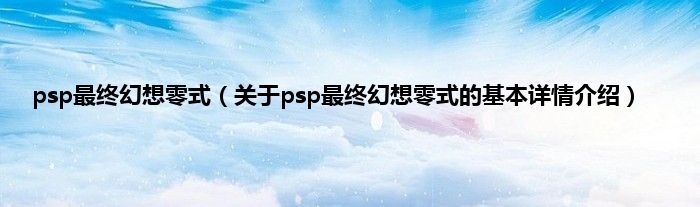 psp最终幻想零式（关于psp最终幻想零式的基本详情介绍）