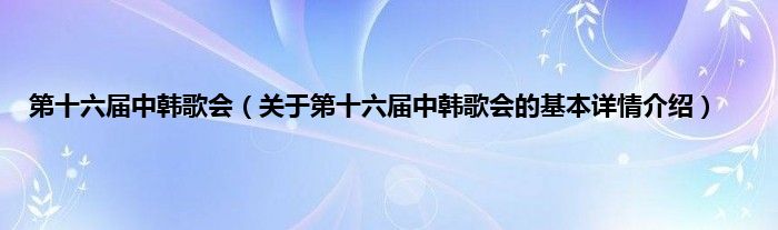 第十六届中韩歌会（关于第十六届中韩歌会的基本详情介绍）
