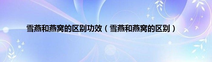 雪燕和燕窝的区别功效（雪燕和燕窝的区别）