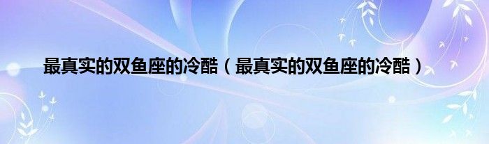 最真实的双鱼座的冷酷（最真实的双鱼座的冷酷）