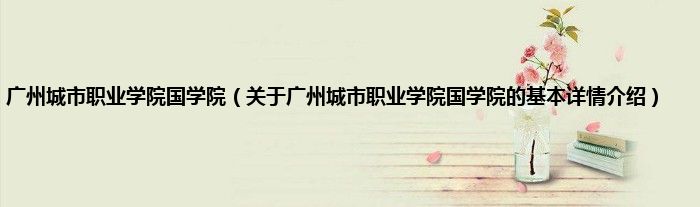 广州城市职业学院国学院（关于广州城市职业学院国学院的基本详情介绍）
