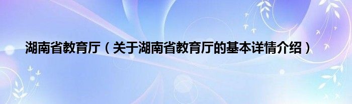 湖南省教育厅（关于湖南省教育厅的基本详情介绍）