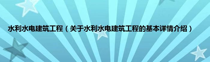 水利水电建筑工程（关于水利水电建筑工程的基本详情介绍）