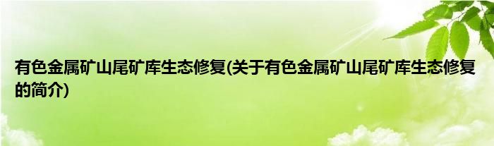 有色金属矿山尾矿库生态修复(关于有色金属矿山尾矿库生态修复的简介)