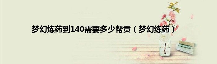 梦幻炼药到140需要多少帮贡（梦幻练药）