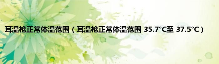 耳温枪正常体温范围（耳温枪正常体温范围 35.7°C至 37.5°C）