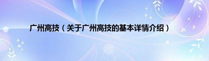 广州高技（关于广州高技的基本详情介绍）