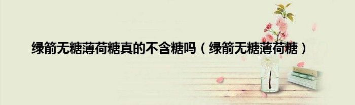 绿箭无糖薄荷糖真的不含糖吗（绿箭无糖薄荷糖）