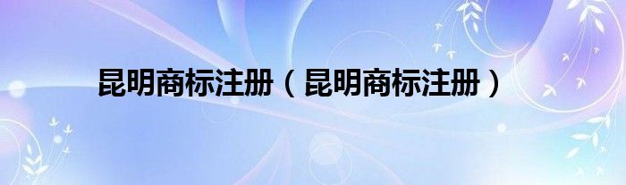 昆明商标注册（昆明商标注册）