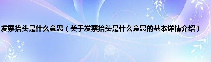 发票抬头是什么意思（关于发票抬头是什么意思的基本详情介绍）