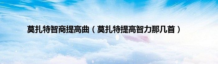 莫扎特智商提高曲（莫扎特提高智力那几首）