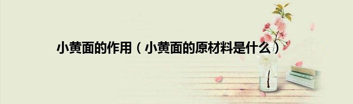 小黄面的作用（小黄面的原材料是什么）