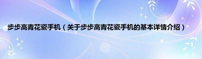步步高青花瓷手机（关于步步高青花瓷手机的基本详情介绍）