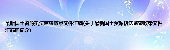 最新国土资源执法监察政策文件汇编(关于最新国土资源执法监察政策文件汇编的简介)
