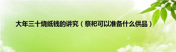 大年三十烧纸钱的讲究（祭祀可以准备什么供品）