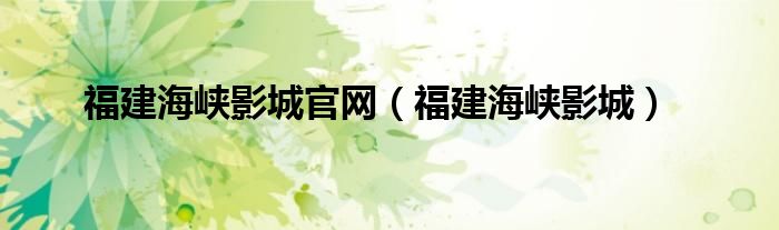 福建海峡影城官网（福建海峡影城）