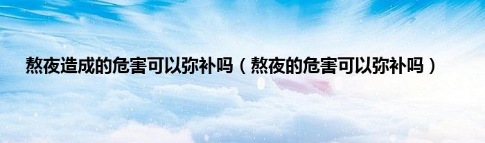 熬夜造成的危害可以弥补吗（熬夜的危害可以弥补吗）