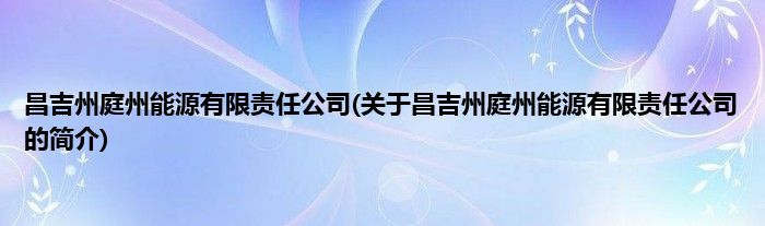 昌吉州庭州能源有限责任公司(关于昌吉州庭州能源有限责任公司的简介)