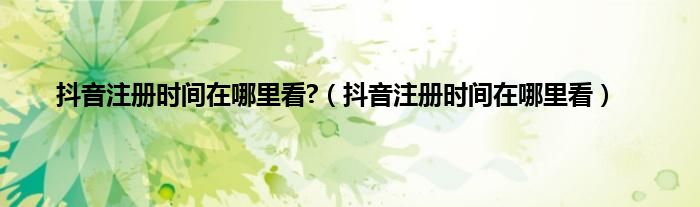 抖音注册时间在哪里看?（抖音注册时间在哪里看）