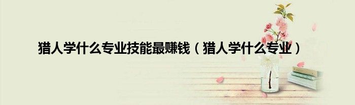 猎人学什么专业技能最赚钱（猎人学什么专业）