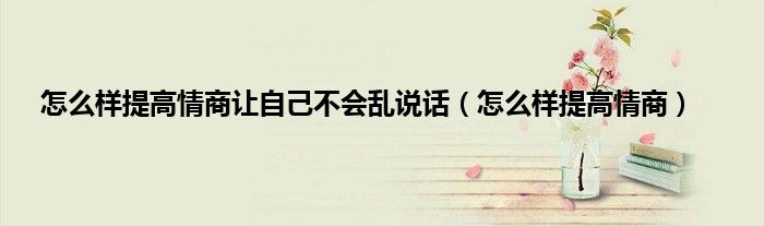 怎么样提高情商让自己不会乱说话（怎么样提高情商）