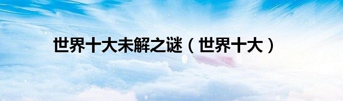 世界十大未解之谜（世界十大）