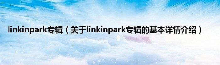 linkinpark专辑（关于linkinpark专辑的基本详情介绍）
