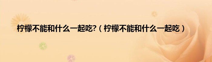 柠檬不能和什么一起吃?（柠檬不能和什么一起吃）