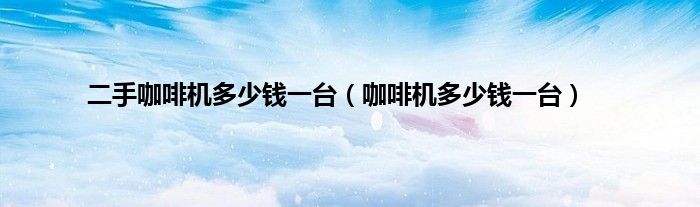 二手咖啡机多少钱一台（咖啡机多少钱一台）