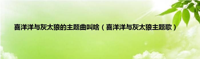 喜洋洋与灰太狼的主题曲叫啥（喜洋洋与灰太狼主题歌）