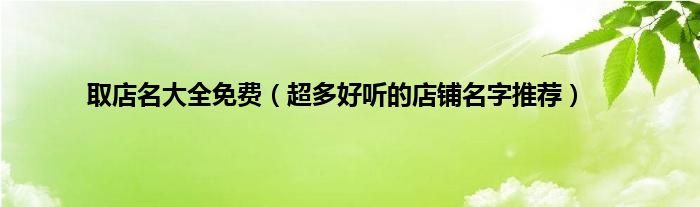 取店名大全免费（超多好听的店铺名字推荐）