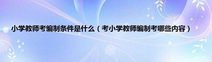 小学教师考编制条件是什么（考小学教师编制考哪些内容）