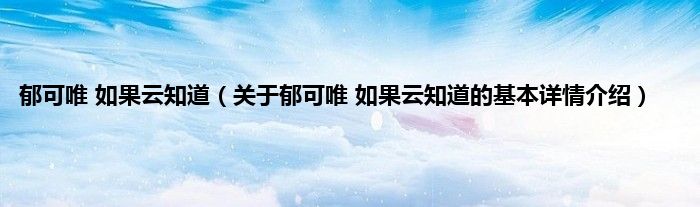 郁可唯 如果云知道（关于郁可唯 如果云知道的基本详情介绍）
