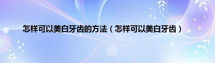 怎样可以美白牙齿的方法（怎样可以美白牙齿）