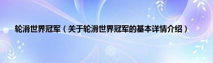 轮滑世界冠军（关于轮滑世界冠军的基本详情介绍）