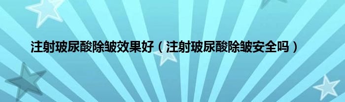 注射玻尿酸除皱效果好（注射玻尿酸除皱安全吗）
