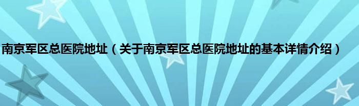 南京军区总医院地址（关于南京军区总医院地址的基本详情介绍）