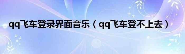 qq飞车登录界面音乐（qq飞车登不上去）