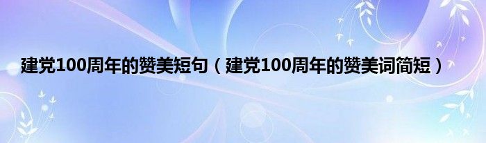 建党100周年的赞美短句（建党100周年的赞美词简短）
