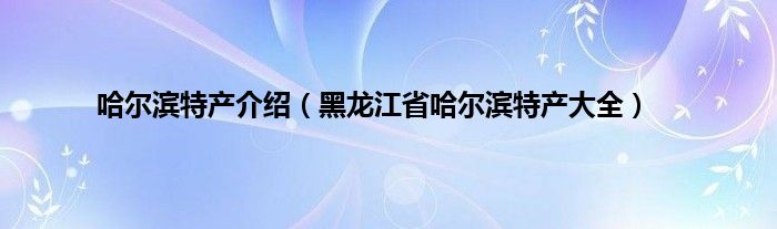 哈尔滨特产介绍（黑龙江省哈尔滨特产大全）