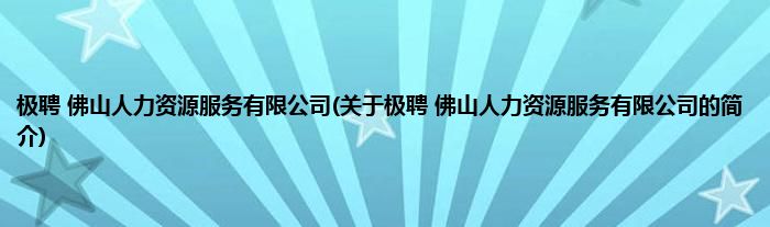 极聘 佛山人力资源服务有限公司(关于极聘 佛山人力资源服务有限公司的简介)