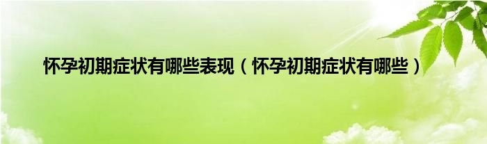 怀孕初期症状有哪些表现（怀孕初期症状有哪些）