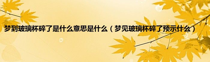 梦到玻璃杯碎了是什么意思是什么（梦见玻璃杯碎了预示什么）