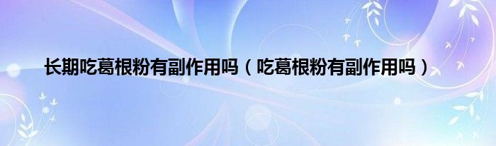 长期吃葛根粉有副作用吗（吃葛根粉有副作用吗）