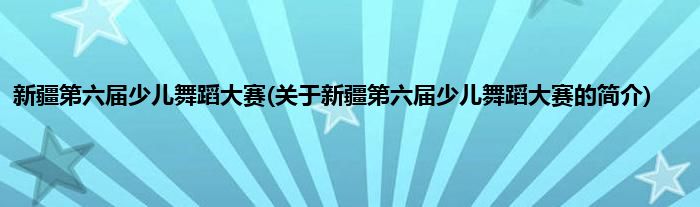 新疆第六届少儿舞蹈大赛(关于新疆第六届少儿舞蹈大赛的简介)