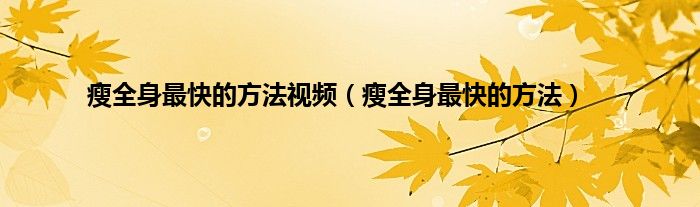 瘦全身最快的方法视频（瘦全身最快的方法）