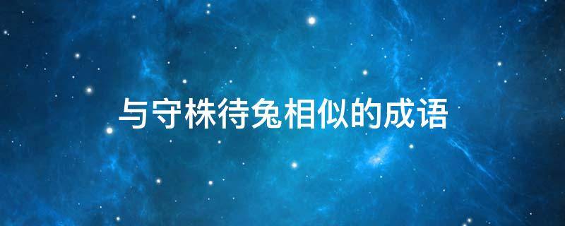 与守株待兔相似的成语