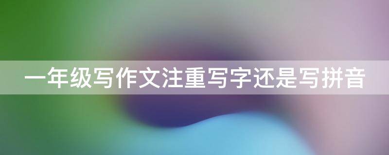 一年级写作文注重写字还是写拼音