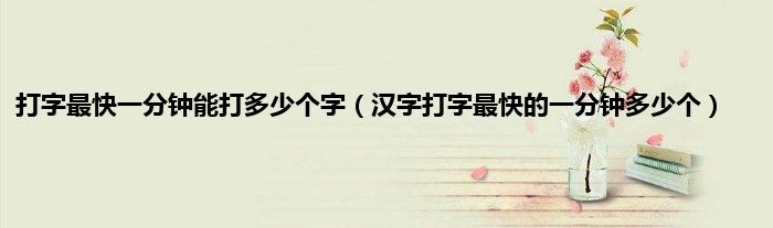 打字最快一分钟能打多少个字（汉字打字最快的一分钟多少个）