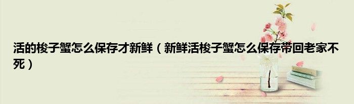 活的梭子蟹怎么保存才新鲜（新鲜活梭子蟹怎么保存带回老家不死）